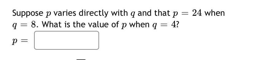 Suppose p varies directly with q and that p = 24 when
q = 8. What is the value of p when q
4?
%3D
p =
