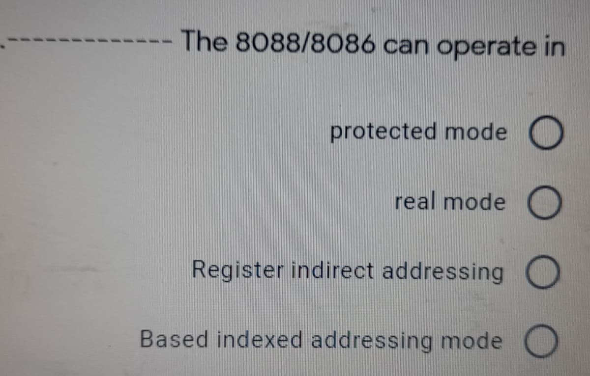 The 8088/8086 can operate in
protected mode O
real mode O
Register indirect addressing O
Based indexed addressing mode O
