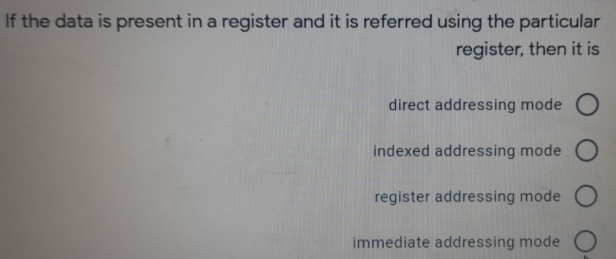 If the data is present in a register and it is referred using the particular
register, then it is
direct addressing mode O
indexed addressing mode O
register addressing mode O
immediate addressing mode O
