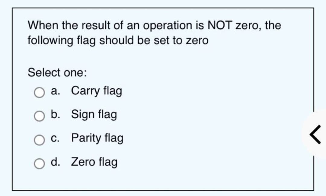 When the result of an operation is NOT zero, the
following flag should be set to zero
Select one:
a. Carry flag
b. Sign flag
c. Parity flag
d. Zero flag