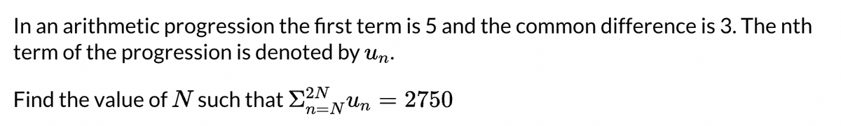 In an arithmetic progression the first term is 5 and the common difference is 3. The nth
term of the progression is denoted by un.
Find the value of N such that ENUn
2750
