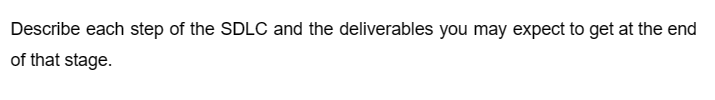 Describe each step of the SDLC and the deliverables you may expect to get at the end
of that stage.
