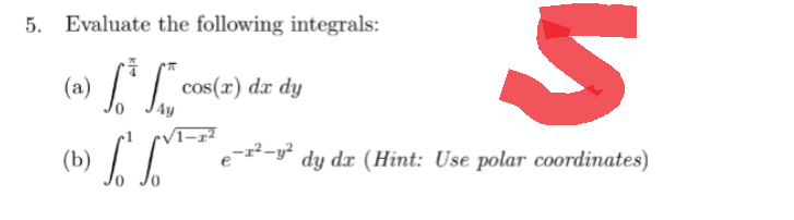 5. Evaluate the following integrals:
(a) 6³5
S
cos(x) dx dy
4y
(b) √ √²-²-²) dy dx (Hint: Use polar coordinates)