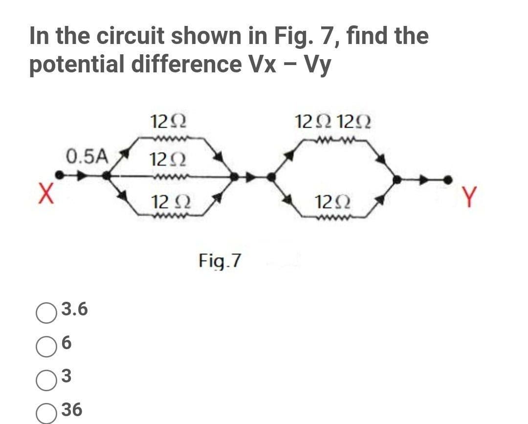 In the circuit shown in Fig. 7, find the
potential difference Vx – Vy
122
12Ω 12Ω
mm
0.5A
122
12 2
12Ω
Y
Fig.7
O3.6
0 6
3
36
