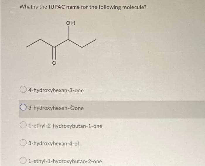 What is the IUPAC name for the following molecule?
OH
je
4-hydroxyhexan-3-one
3-hydroxyhexen-one
1-ethyl-2-hydroxybutan-1-one
3-hydroxyhexan-4-ol
1-ethyl-1-hydroxybutan-2-one