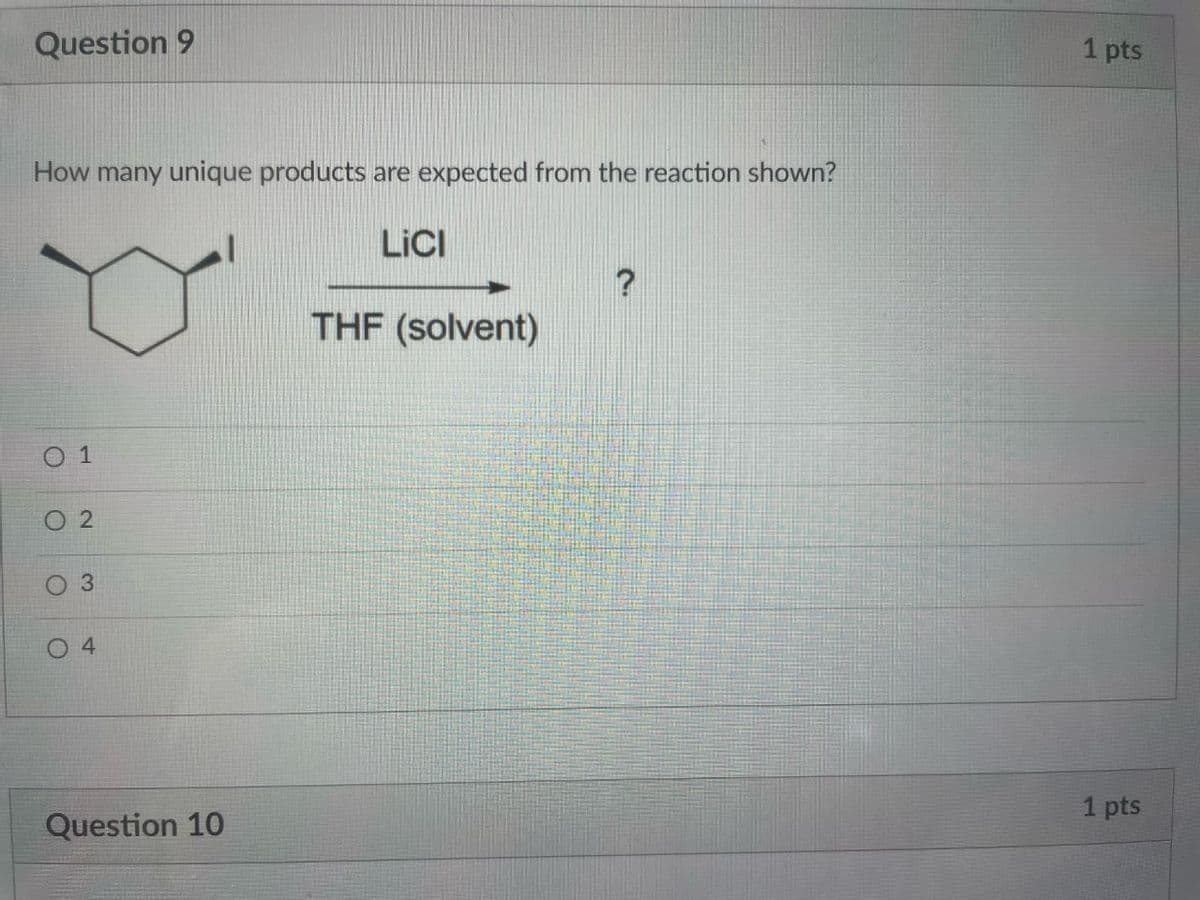 Question 9
1 pts
How many unique products are expected from the reaction shown?
LICI
THF (solvent)
O 1
O 2
O 4
1 pts
Question 10
3.
