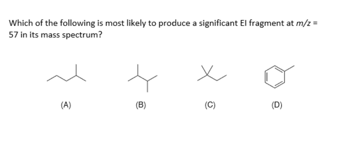 Which of the following is most likely to produce a significant El fragment at m/z =
57 in its mass spectrum?
(A)
(B)
(C)
(D)
