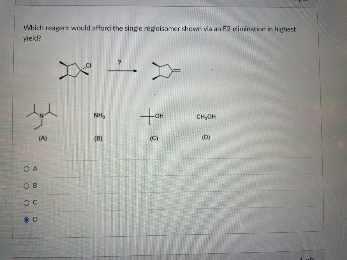 Which reagent would afford the single regioisomer shown via an E2 elimination in highest
yield?
tor
NH3
CH,OH
(A)
(B)
(C)
O A
В
1 nts
