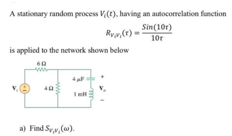 A stationary random process V₁ (t), having an autocorrelation function
Sin (10T)
10T
is applied to the network shown below
6Ω
452
4 μF
1 mH
Rviv (T) =
=
a) Find Sviv, (w).