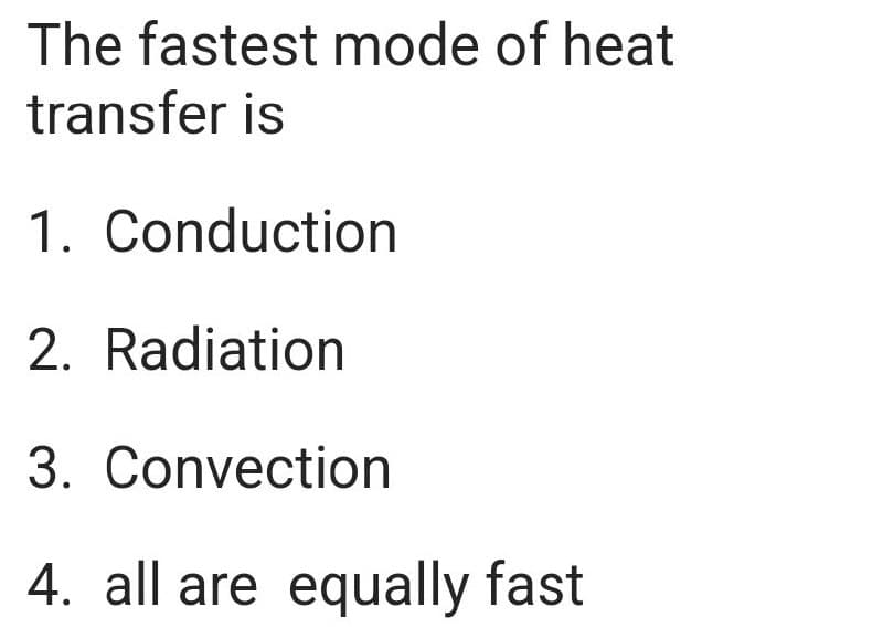 The fastest mode of heat
transfer is
1. Conduction
2. Radiation
3. Convection
4. all are equally fast