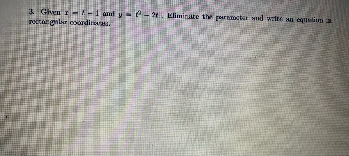 3. Given r = t - 1 and y = t - 2t, Eliminate the parameter and write an equation in
rectangular coordinates.
