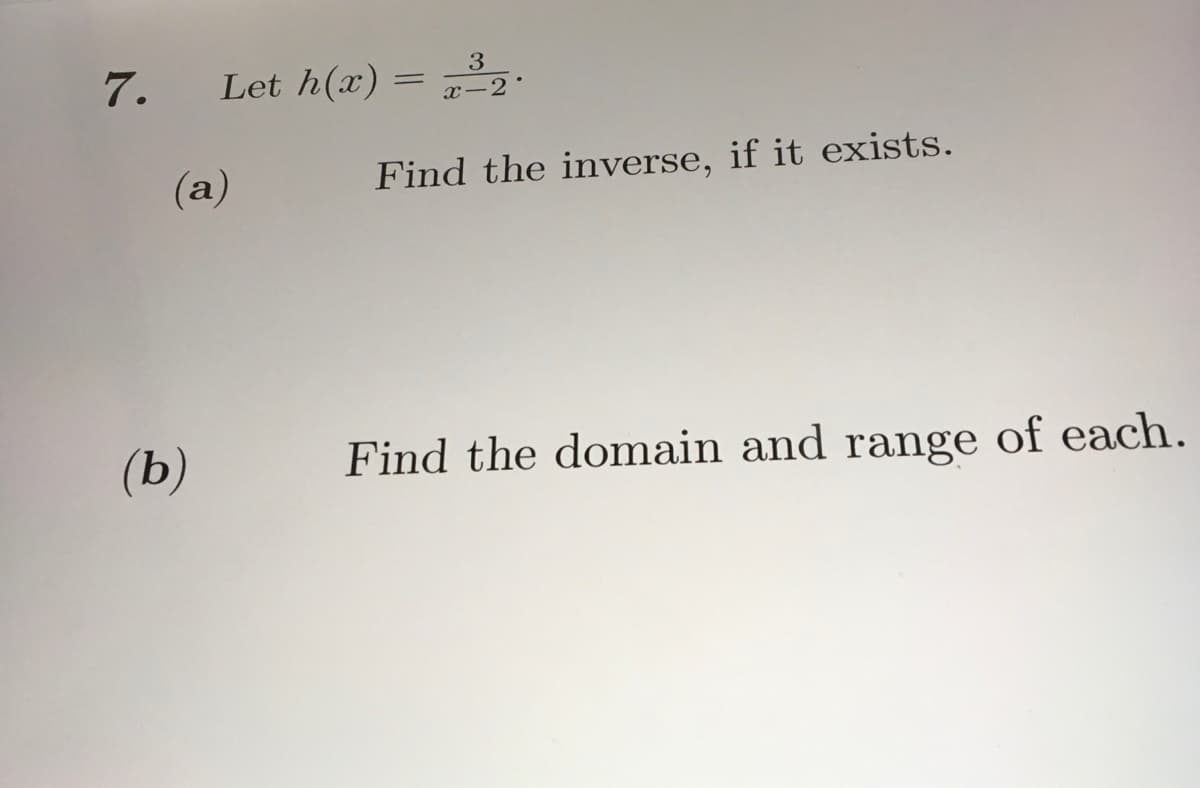7.
3
Let h(x) = ³₂.
x-2°
(a)
(b)
Find the inverse, if it exists.
Find the domain and range of each.