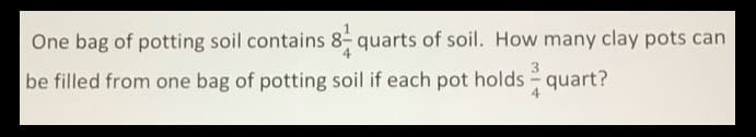 One bag of potting soil contains 8- quarts of soil. How many clay pots can
be filled from one bag of potting soil if each pot holds - quart?
