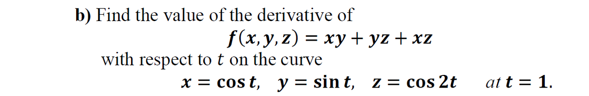 b) Find the value of the derivative of
f(x, y, z) = xy + yz + xz
with respect to t on the curve
x = cos t, y = sin t, z = cos 2t
at t = 1.
