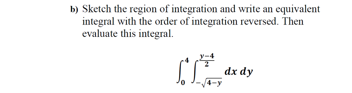 b) Sketch the region of integration and write an equivalent
integral with the order of integration reversed. Then
evaluate this integral.
-4
dx dy
