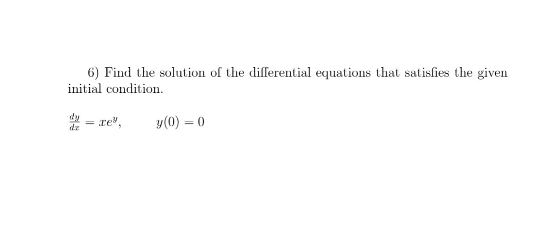 6) Find the solution of the differential equations that satisfies the given
initial condition.
dy
= xey,
y(0) = 0
dx
