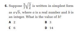 6. Suppose
is written in simplest form
as a√b, where a is a real number and bis
an integer. What is the value of b?
A 2
B 3
C 6
D 14