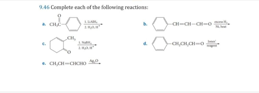 9.46 Complete each of the following reactions:
a. CH,C
C.
1. LIAIH
CH,
2. H₂O, H*
1. NaBH
b.
-CH-CH-CH=0
excess H,
Ni, heat
Jones'
d.
-CH2CH2CH=0
2. H₂O, H*
reagent
* CHÍCH=CHCHO Ag,O
