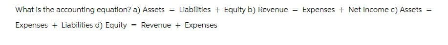 What is the accounting equation? a) Assets Liabilities + Equity b) Revenue = Expenses + Net Income c) Assets =
Expenses + Liabilities d) Equity = Revenue + Expenses