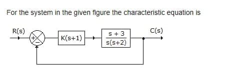 For the system in the given figure the characteristic equation is
R(S)
K(s+1)
S + 3
s(s+2)
C(s)