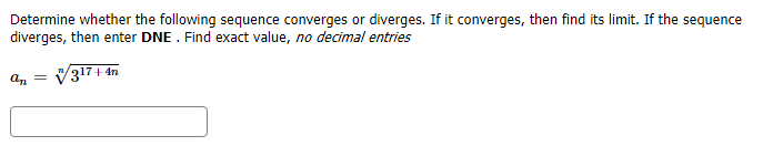 Determine whether the following sequence converges or diverges. If it converges, then find its limit. If the sequence
diverges, then enter DNE . Find exact value, no decimal entries
317+ 4n
a
