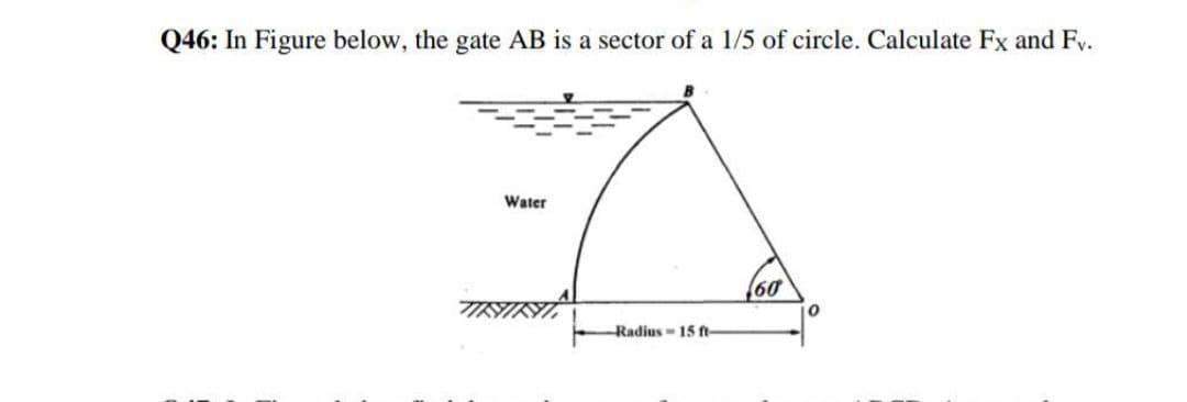 Q46: In Figure below, the gate AB is a sector of a 1/5 of circle. Calculate Fx and Fv.
Water
60
Radius- 15 ft
