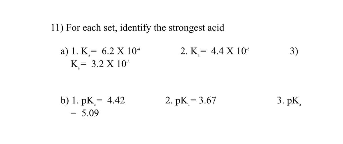 11) For each set, identify the strongest acid
3)
2. K = 4.4 X 10*
a) 1. K= 6.2 X 10+
3.2 X 10*
K
3. pK,
2. pK= 3.67
b) 1. pK= 4.42
= 5.09
