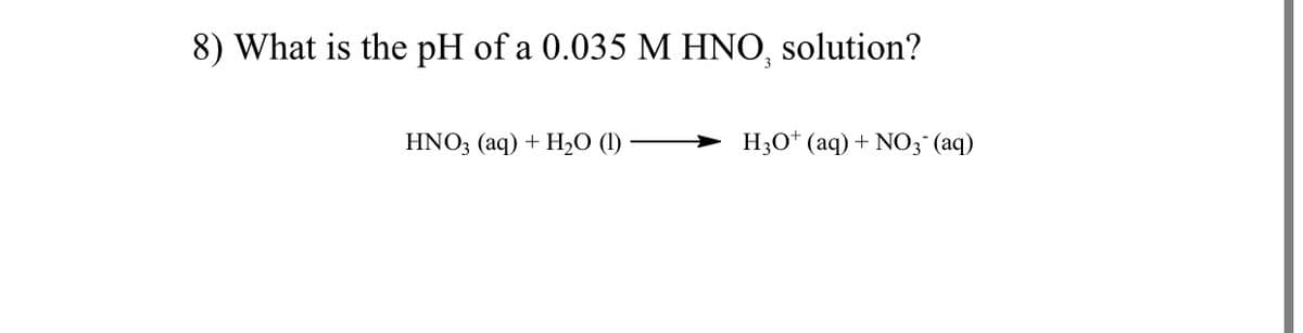 8) What is the pH of a 0.035 M HNO, solution?
HNO; (aq) + HO (1)
H30* (aq) + NO3 (aq)
