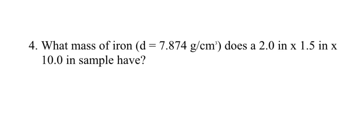 4. What mass of iron (d = 7.874 g/cm') does a 2.0 in x 1.5 in x
10.0 in sample have?
