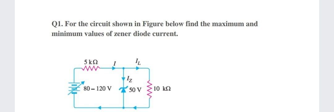 Q1. For the circuit shown in Figure below find the maximum and
minimum values of zener diode current.
5 k2
ww
80 – 120 V
50 V
10 k2
