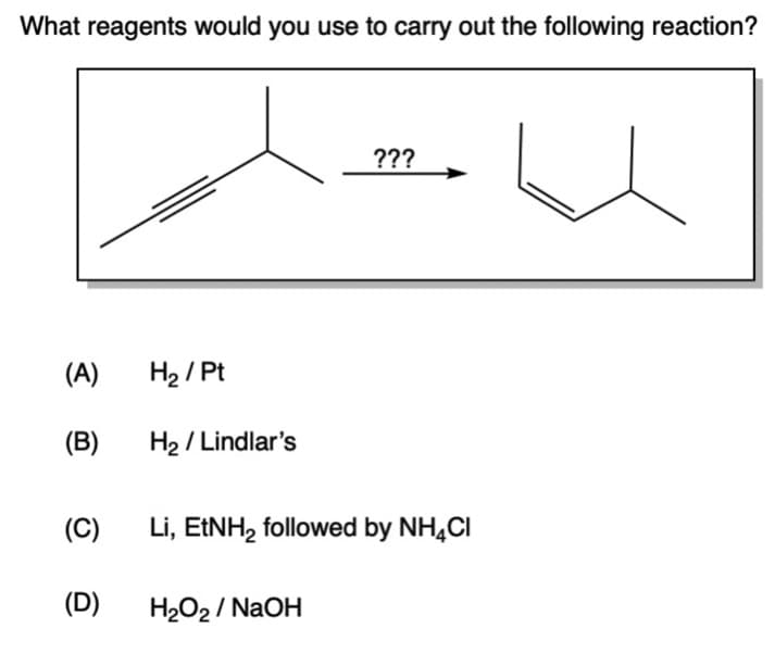 What reagents would you use to carry out the following reaction?
(A) H₂ / Pt
(B)
(C)
(D)
H₂/Lindlar's
???
Li, EtNH₂ followed by NH4Cl
H₂O₂ / NaOH