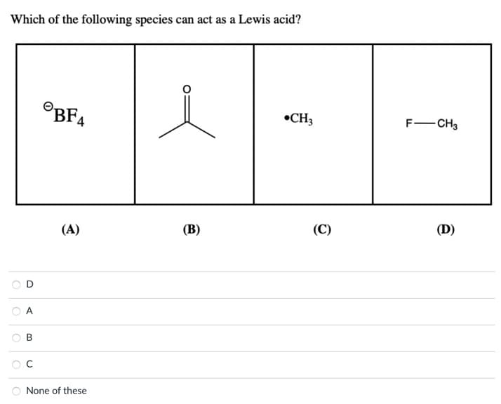 Which of the following species can act as a Lewis acid?
O
A
B
OC
OBF4
(A)
None of these
(B)
CH3
(C)
F-CH3
(D)