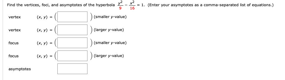 Find the vertices, foci, and asymptotes of the hyperbola - X
16
= 1. (Enter your asymptotes as a comma-separated list of equations.)
9
(х, у) 3D
(smaller y-value)
vertex
vertex
(х, у) -
(larger y-value)
focus
(х, у) %3D
(smaller y-value)
focus
(х, у) -
(larger y-value)
asymptotes
