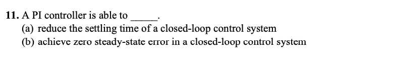 11. A PI controller is able to
(a) reduce the settling time of a closed-loop control system
(b) achieve zero steady-state error in a closed-loop control system