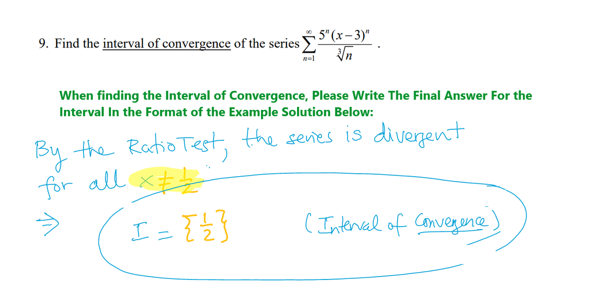 9. Find the interval of convergence of the series
5" (x-3)"
√√n
n=1
When finding the Interval of Convergence, Please Write The Final Answer For the
Interval In the Format of the Example Solution Below:
By the Ratio Test, the series is divergent
for all x==₂
→
I = { { { }
(Interval of convergence)