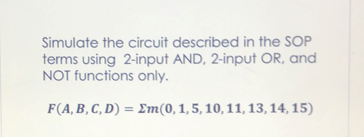 Simulate the circuit described in the SOP
terms using 2-input AND, 2-input OR, and
NOT functions only.
F(A, B, C, D) = Em(0,1,5, 10, 11, 13, 14, 15)
