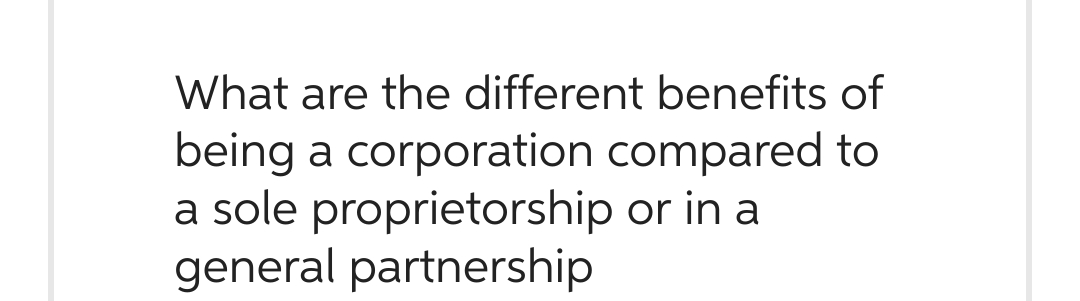 What are the different benefits of
being a corporation compared to
a sole proprietorship or in a
general partnership
