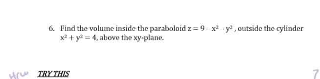 6. Find the volume inside the paraboloid z = 9-x² - y², outside the cylinder
x² + y² = 4, above the xy-plane.
7
H TRY THIS