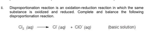 ii. Disproportionation reaction is an oxidation-reduction reaction in which the same
substance is oxidized and reduced. Complete and balance the following
disproportionation reaction.
Cl, (aq)
cr (aq) + CIO (aq)
(basic solution)
