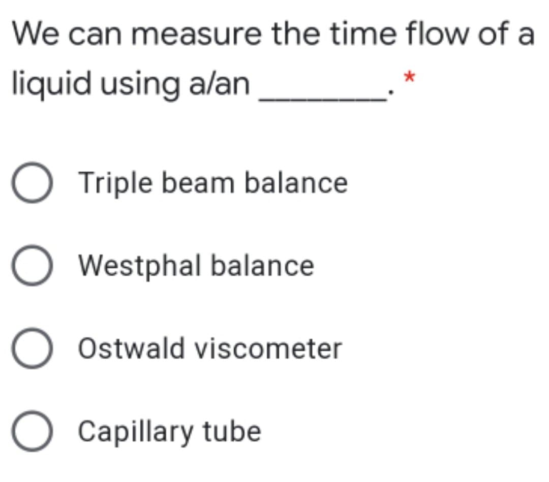 We can measure the time flow of a
liquid using alan
O Triple beam balance
O Westphal balance
O Ostwald viscometer
O Capillary tube
