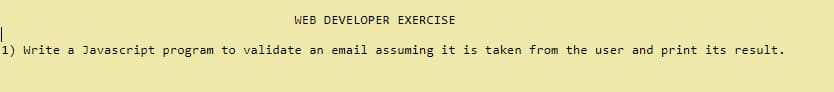 WEB DEVELOPER EXERCISE
1) Write a Javascript program to validate an email assuming it is taken from the user and print its result.
