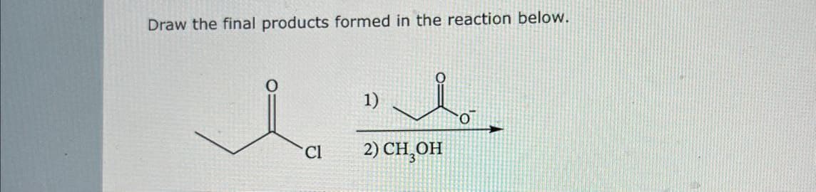 Draw the final products formed in the reaction below.
1)
Cl
2) CH¸OH