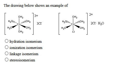 The drawing below shows an example of
2+
3+
OH2
OH2
H2O.
2Cr - H20
3CI
H20
FOH2
H20
FOH2
OH2
hydration isomerism
O ionization isomerism
O linkage isomerism
O stereoisomerism
