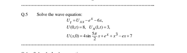 Q.5
Solve the wave equation:
U, =U xx-e* –6x,
U (0,t) =8, Ux(l,t)= 3,
57
U(x,0) = 4 sin x+e* + x3 – ex+7
%3D
.... ....
............
