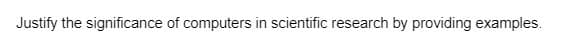 Justify the significance of computers in scientific research by providing examples.
