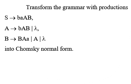 Transform the grammar with productions
S → baAB,
A → bAB | 2,
B → BAa | A | 2
into Chomsky normal form.