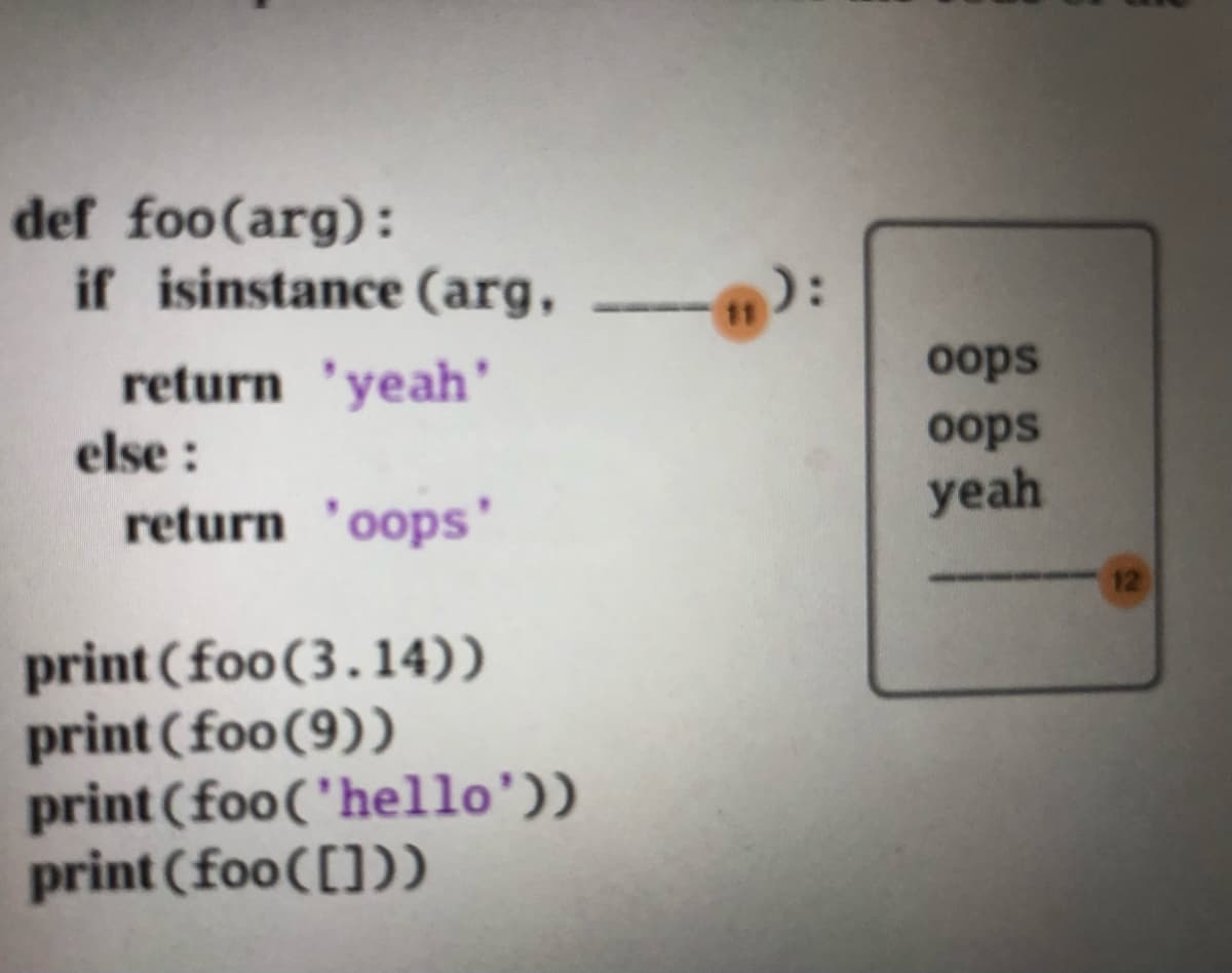 def foo(arg):
if isinstance (arg, "
return 'yeah'
else:
return 'oops'
print (foo (3.14))
print (foo (9))
print (foo('hello'))
print (foo ([]))
oops
oops
yeah
12