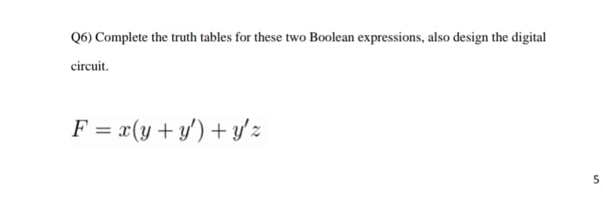 Q6) Complete the truth tables for these two Boolean expressions, also design the digital
circuit.
F = x(y+ y') + y'z
5
