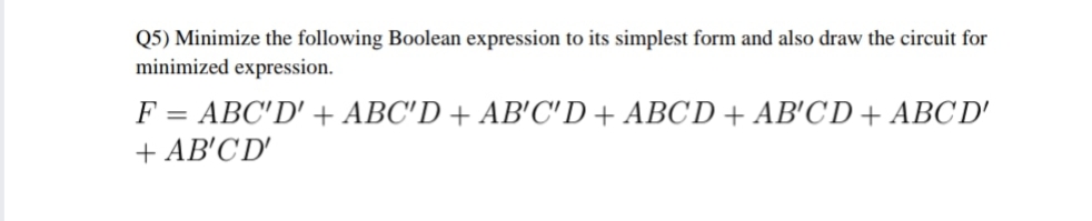 Q5) Minimize the following Boolean expression to its simplest form and also draw the circuit for
minimized expression.
F = ABC'D' + ABC'D + AB'C'D + ABCD + AB'CD + ABC'D'
+ AB'C D'
