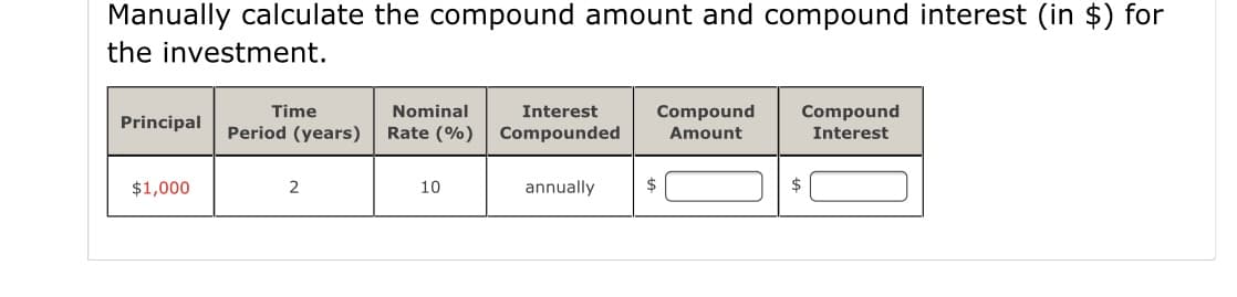 Manually calculate the compound amount and compound interest (in $) for
the investment.
Time
Nominal
Interest
Compound
Compound
Principal
Period (years)
Rate (%)
Compounded
Amount
Interest
$1,000
10
annually
